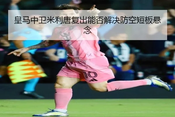皇马中卫米利唐复出能否解决防空短板悬念