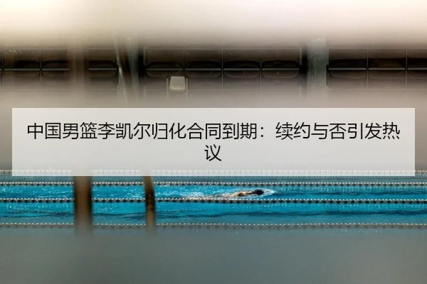 中国男篮李凯尔归化合同到期：续约与否引发热议